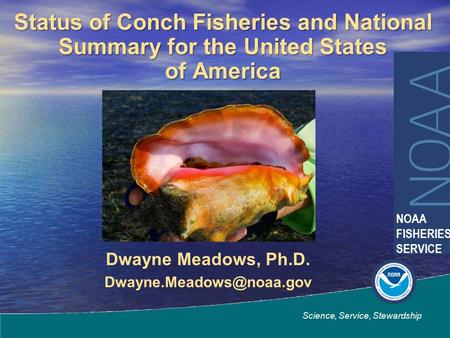 Dwayne Meadows, Ph.D. Science, Service, Stewardship NOAA FISHERIES SERVICE Status of Conch Fisheries and National Summary for the.