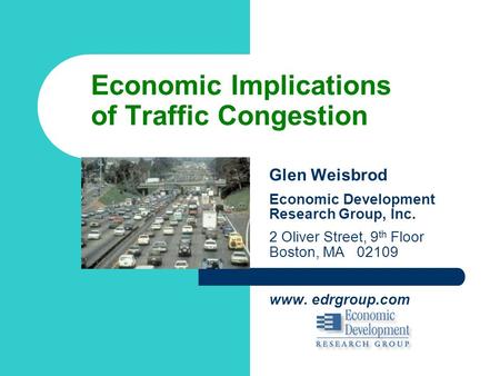 Economic Implications of Traffic Congestion Glen Weisbrod Economic Development Research Group, Inc. 2 Oliver Street, 9 th Floor Boston, MA 02109 www. edrgroup.com.