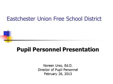 Eastchester Union Free School District Pupil Personnel Presentation Noreen Urso, Ed.D. Director of Pupil Personnel February 26, 2013.