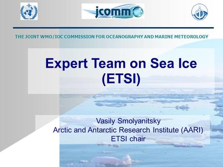 Expert Team on Sea Ice (ETSI)‏ Vasily Smolyanitsky Arctic and Antarctic Research Institute (AARI)‏ ETSI chair THE JOINT WMO/IOC COMMISSION FOR OCEANOGRAPHY.