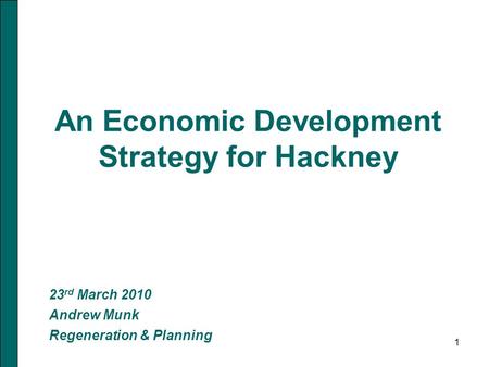 1 An Economic Development Strategy for Hackney 23 rd March 2010 Andrew Munk Regeneration & Planning.