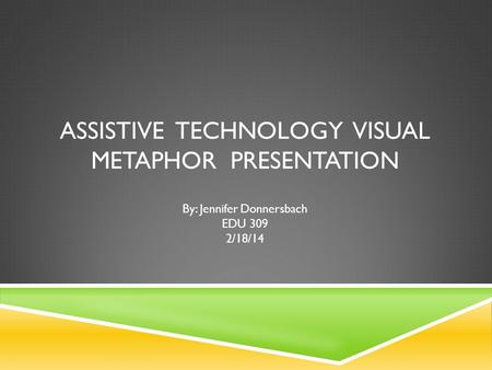 ASSISTIVE TECHNOLOGY VISUAL METAPHOR PRESENTATION By: Jennifer Donnersbach EDU 309 2/18/14.