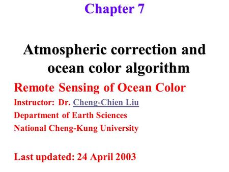Chapter 7 Atmospheric correction and ocean color algorithm Remote Sensing of Ocean Color Instructor: Dr. Cheng-Chien LiuCheng-Chien Liu Department of Earth.