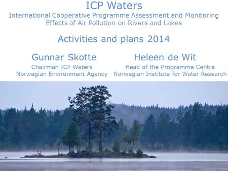 ICP Waters International Cooperative Programme Assessment and Monitoring Effects of Air Pollution on Rivers and Lakes Activities and plans 2014 Gunnar.