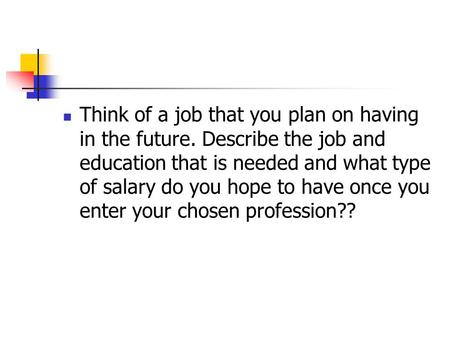 Think of a job that you plan on having in the future. Describe the job and education that is needed and what type of salary do you hope to have once you.