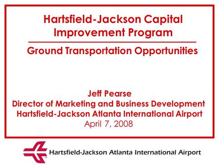 Jeff Pearse Director of Marketing and Business Development Hartsfield-Jackson Atlanta International Airport April 7, 2008 Hartsfield-Jackson Capital Improvement.