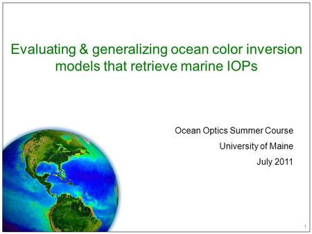 1 Evaluating & generalizing ocean color inversion models that retrieve marine IOPs Ocean Optics Summer Course University of Maine July 2011.