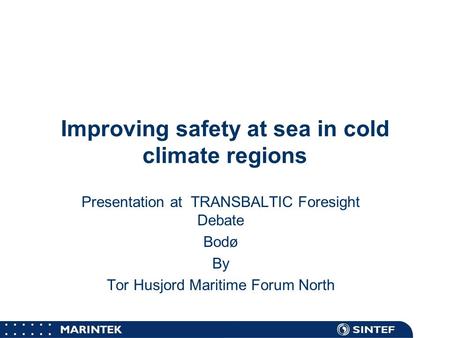MARINTEK Improving safety at sea in cold climate regions Presentation at TRANSBALTIC Foresight Debate Bodø By Tor Husjord Maritime Forum North.