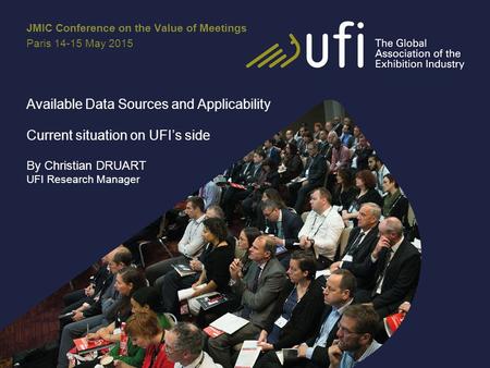 Available Data Sources and Applicability Current situation on UFI’s side By Christian DRUART UFI Research Manager JMIC Conference on the Value of Meetings.