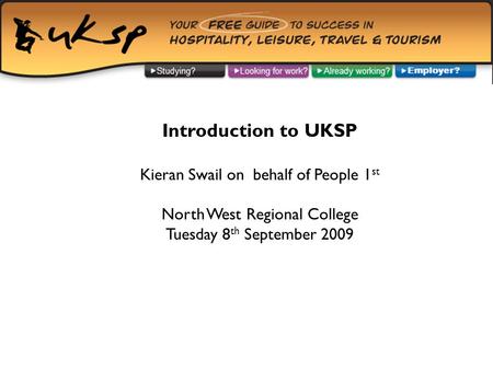 Introduction to UKSP Kieran Swail on behalf of People 1 st North West Regional College Tuesday 8 th September 2009.