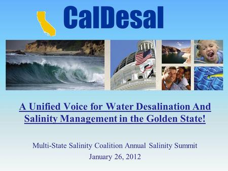 A Unified Voice for Water Desalination And Salinity Management in the Golden State! Multi-State Salinity Coalition Annual Salinity Summit January 26, 2012.