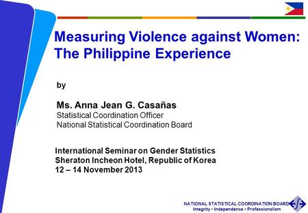 1 NATIONAL STATISTICAL COORDINATION BOARD Integrity Independence Professionalism AJGC/ NSCB/ International Seminar on Gender Statistics Sheraton Incheon.