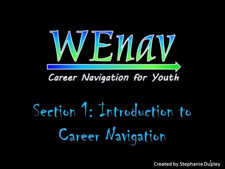 Section 1: Introduction to Career Navigation Created by Stephanie Dupley 1.