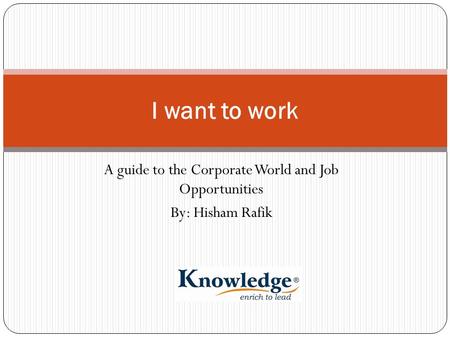 A guide to the Corporate World and Job Opportunities By: Hisham Rafik I want to work.
