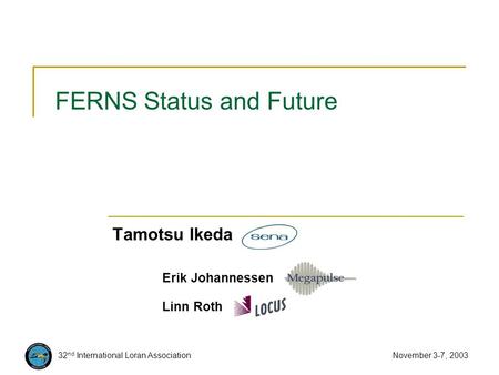 32 nd International Loran Association November 3-7, 2003 FERNS Status and Future Tamotsu Ikeda Erik Johannessen Linn Roth.