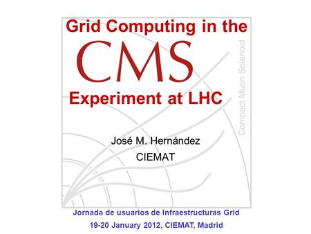 José M. Hernández CIEMAT Grid Computing in the Experiment at LHC Jornada de usuarios de Infraestructuras Grid 19-20 January 2012, CIEMAT, Madrid.