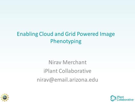 Enabling Cloud and Grid Powered Image Phenotyping Nirav Merchant iPlant Collaborative