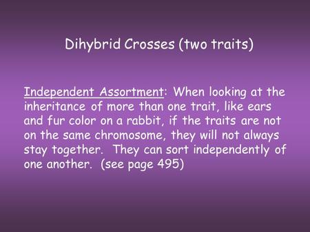 Dihybrid Crosses (two traits) Independent Assortment: When looking at the inheritance of more than one trait, like ears and fur color on a rabbit, if the.
