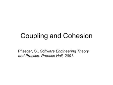 Coupling and Cohesion Pfleeger, S., Software Engineering Theory and Practice. Prentice Hall, 2001.
