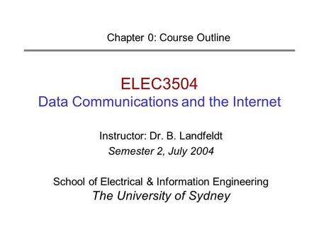 ELEC3504 Data Communications and the Internet Chapter 0: Course Outline Instructor: Dr. B. Landfeldt Semester 2, July 2004 School of Electrical & Information.