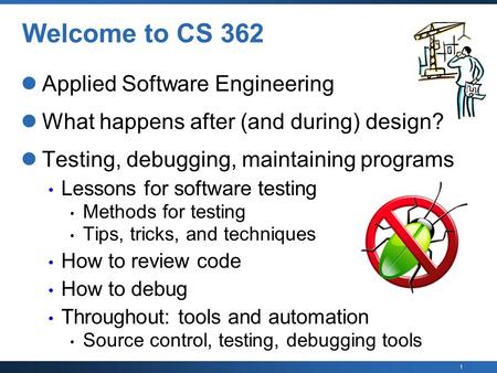 1 Welcome to CS 362 Applied Software Engineering What happens after (and during) design? Testing, debugging, maintaining programs Lessons for software.