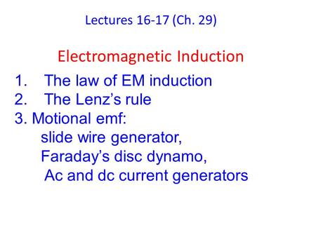 Lectures 16-17 (Ch. 29) Electromagnetic Induction 1.The law of EM induction 2.The Lenz’s rule 3. Motional emf: slide wire generator, Faraday’s disc dynamo,