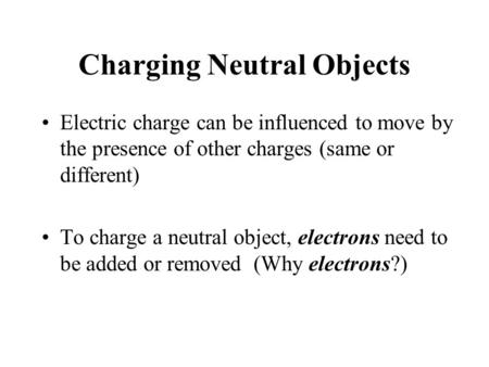 Charging Neutral Objects Electric charge can be influenced to move by the presence of other charges (same or different) To charge a neutral object, electrons.