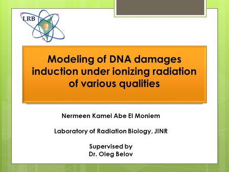 Nermeen Kamel Abe El Moniem Laboratory of Radiation Biology, JINR Supervised by Dr. Oleg Belov Modeling of DNA damages induction under ionizing radiation.