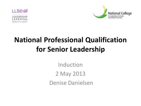 National Professional Qualification for Senior Leadership Induction 2 May 2013 Denise Danielsen.