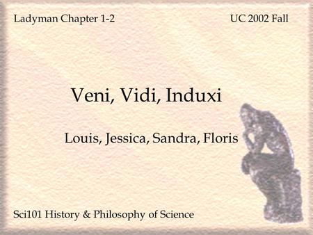 Veni, Vidi, Induxi Louis, Jessica, Sandra, Floris UC 2002 Fall Sci101 History & Philosophy of Science Ladyman Chapter 1-2.