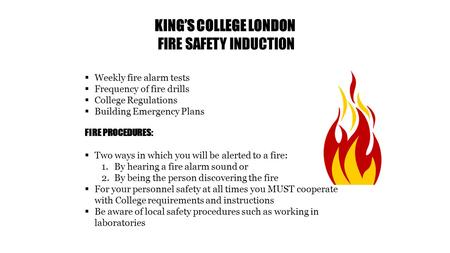 KING’S COLLEGE LONDON FIRE SAFETY INDUCTION  Weekly fire alarm tests  Frequency of fire drills  College Regulations  Building Emergency Plans FIRE.