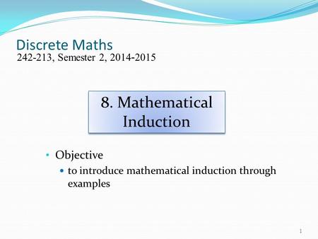 Discrete Maths Objective to introduce mathematical induction through examples 242-213, Semester 2, 2014-2015 8. Mathematical Induction 1.