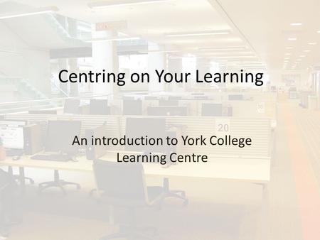 Centring on Your Learning An introduction to York College Learning Centre.