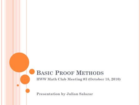 B ASIC P ROOF M ETHODS HWW Math Club Meeting #3 (October 18, 2010) Presentation by Julian Salazar.