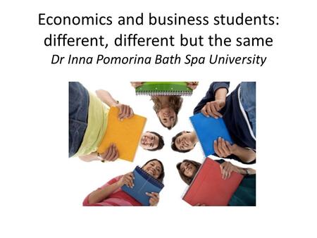 Economics and business students: different, different but the same Dr Inna Pomorina Bath Spa University.
