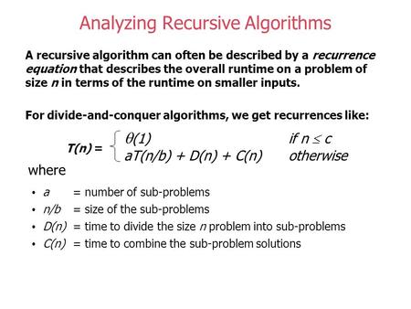 Analyzing Recursive Algorithms A recursive algorithm can often be described by a recurrence equation that describes the overall runtime on a problem of.
