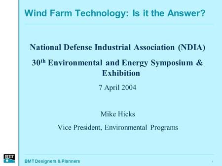 BMT Designers & Planners 1 Wind Farm Technology: Is it the Answer? National Defense Industrial Association (NDIA) 30 th Environmental and Energy Symposium.