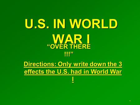 U.S. IN WORLD WAR I Directions: Only write down the 3 effects the U.S. had in World War I “OVER THERE !!!”