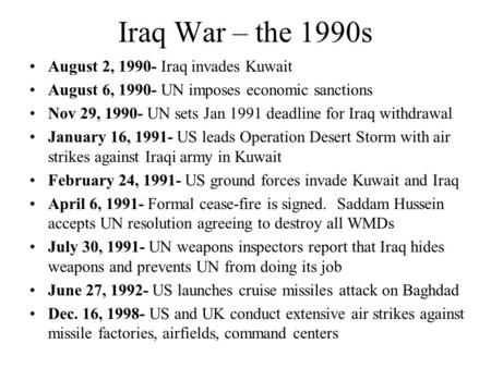 Iraq War – the 1990s August 2, 1990- Iraq invades Kuwait August 6, 1990- UN imposes economic sanctions Nov 29, 1990- UN sets Jan 1991 deadline for Iraq.