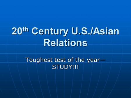 20 th Century U.S./Asian Relations Toughest test of the year— STUDY!!!