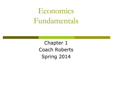 Economics Fundamentals Chapter 1 Coach Roberts Spring 2014.