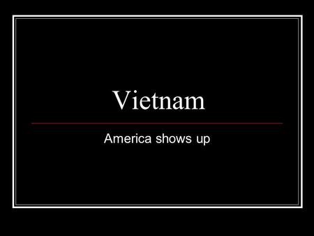 Vietnam America shows up. The Gulf of Tonkin Resolution Robert McNamara, President Johnson’s Sec. Def. advises that U.S. should step up it’s commitment.