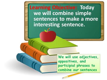 Learning Objective: Today we will combine simple sentences to make a more interesting sentence. We will use adjectives, appositives, and participial phrases.