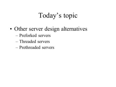Today’s topic Other server design alternatives –Preforked servers –Threaded servers –Prethreaded servers.