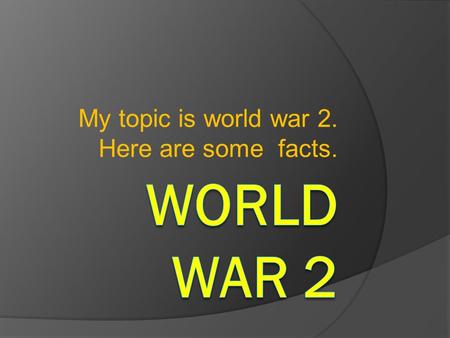 My topic is world war 2. Here are some facts.. World war 2 began all cause of Germany and Adolf Hitler. He wanted Germany to be bigger so he started to.