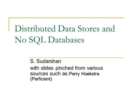 Distributed Data Stores and No SQL Databases S. Sudarshan Perry Hoekstra (Perficient) with slides pinched from various sources such as Perry Hoekstra (Perficient)
