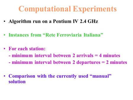 Computational Experiments Algorithm run on a Pentium IV 2.4 GHz Instances from “Rete Ferroviaria Italiana” For each station: - minimum interval between.