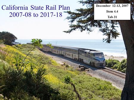December 12-13, 2007 Item 4.4 Tab 31 California State Rail Plan 2007-08 to 2017-18.