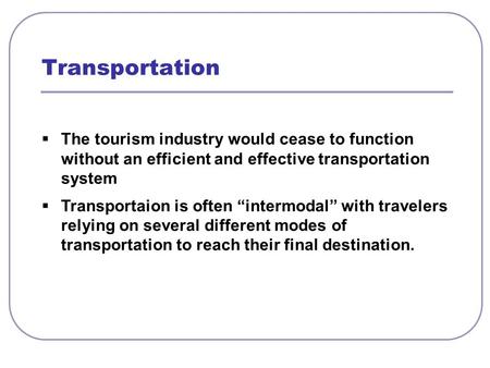  The tourism industry would cease to function without an efficient and effective transportation system  Transportaion is often “intermodal” with travelers.
