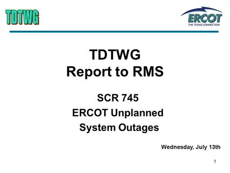 1 TDTWG Report to RMS SCR 745 ERCOT Unplanned System Outages Wednesday, July 13th.